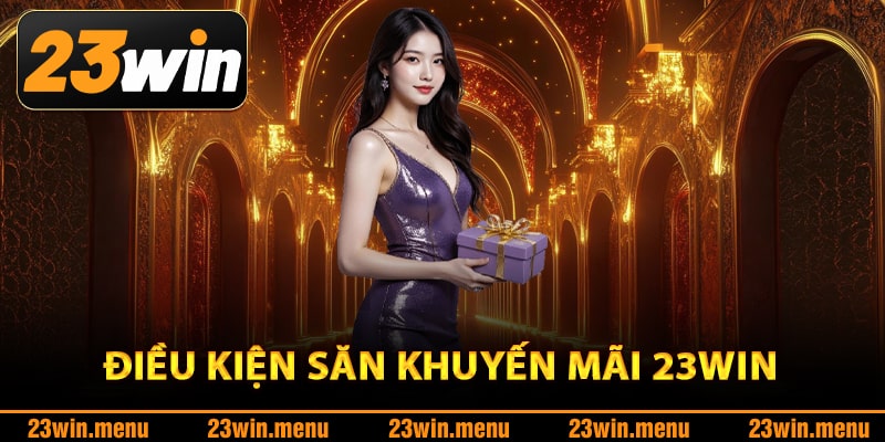 Điều kiện săn khuyến mãi 23Win cực dễ