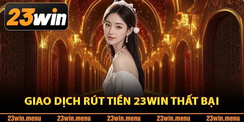 Tại sao giao dịch rút tiền 23Win thất bại?